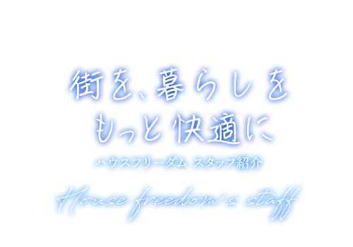 街を、暮らしをもっと快適に　ハウスフリーダム　スタッフ紹介