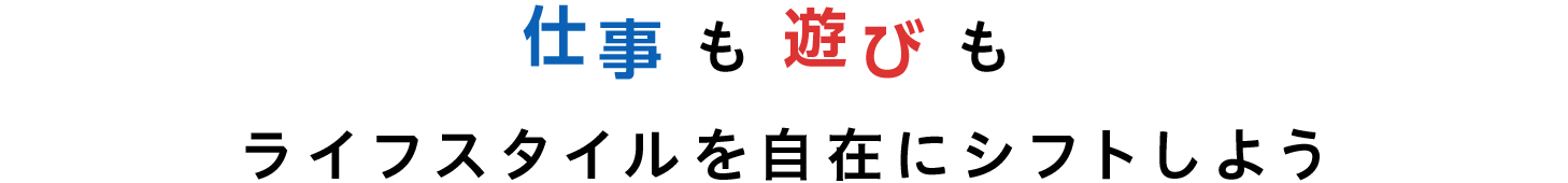 仕事も遊びもライフスタイルを自在にシフトしよう