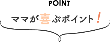 ママが喜ぶポイント！