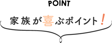 家族が喜ぶポイント!