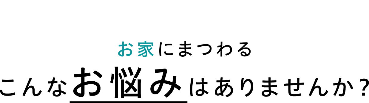 お家にまつわるこんなお悩みありませんか？