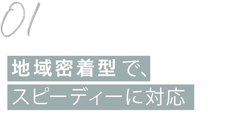 地域密着型で、スピーディーに対応