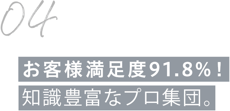 お客様満足度91.8％！知識豊富なプロ集団。